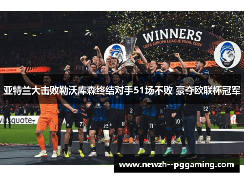 亚特兰大击败勒沃库森终结对手51场不败 豪夺欧联杯冠军