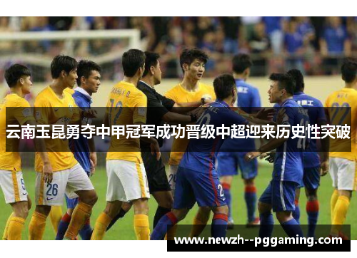云南玉昆勇夺中甲冠军成功晋级中超迎来历史性突破 云南玉昆勇夺中甲冠军成功晋级中超迎来历史性突破