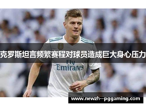 克罗斯坦言频繁赛程对球员造成巨大身心压力 克罗斯坦言频繁赛程对球员造成巨大身心压力