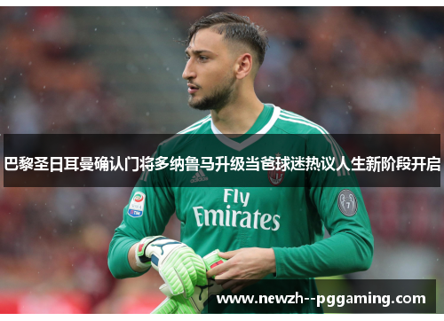 巴黎圣日耳曼确认门将多纳鲁马升级当爸球迷热议人生新阶段开启