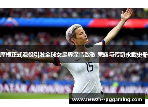 摩根正式退役引发全球女足界深情致敬 荣耀与传奇永载史册