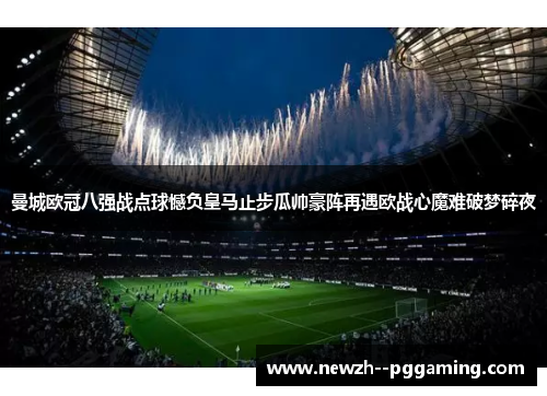 曼城欧冠八强战点球憾负皇马止步瓜帅豪阵再遇欧战心魔难破梦碎夜