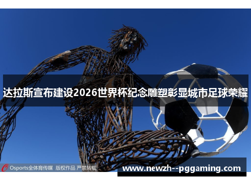 达拉斯宣布建设2026世界杯纪念雕塑彰显城市足球荣耀