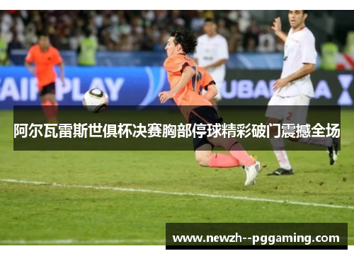 阿尔瓦雷斯世俱杯决赛胸部停球精彩破门震撼全场