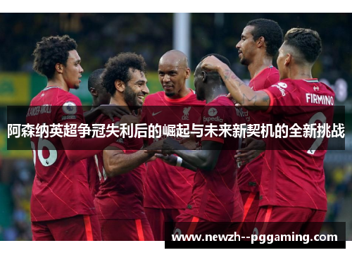 阿森纳英超争冠失利后的崛起与未来新契机的全新挑战