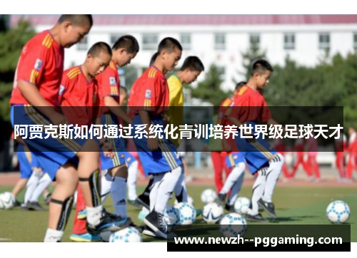 阿贾克斯如何通过系统化青训培养世界级足球天才