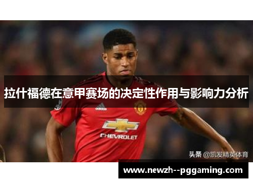 拉什福德在意甲赛场的决定性作用与影响力分析 拉什福德在意甲赛场的决定性作用与影响力分析