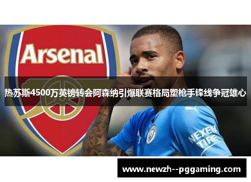 热苏斯4500万英镑转会阿森纳引爆联赛格局塑枪手锋线争冠雄心