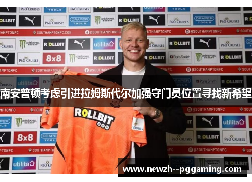 南安普顿考虑引进拉姆斯代尔加强守门员位置寻找新希望 南安普顿考虑引进拉姆斯代尔加强守门员位置寻找新希望
