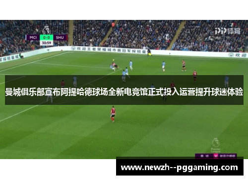 曼城俱乐部宣布阿提哈德球场全新电竞馆正式投入运营提升球迷体验