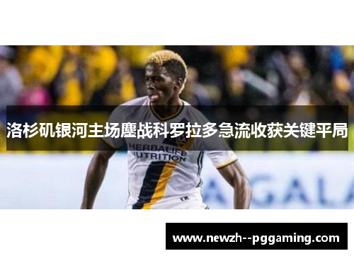 洛杉矶银河主场鏖战科罗拉多急流收获关键平局 洛杉矶银河主场鏖战科罗拉多急流收获关键平局